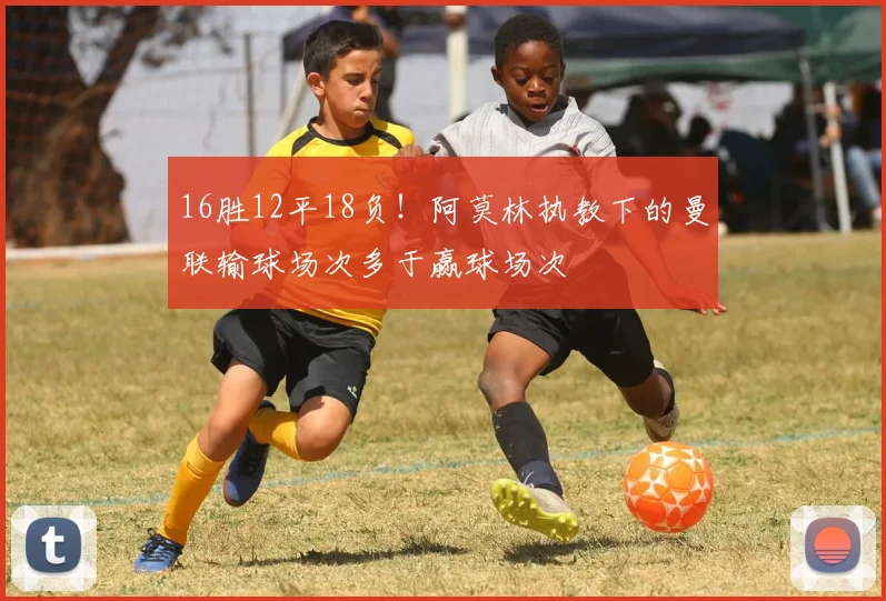 16胜12平18负！阿莫林执教下的曼联输球场次多于赢球场次