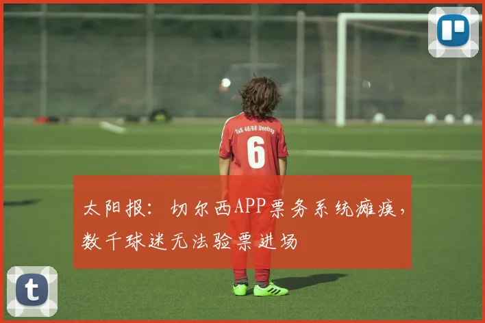 太阳报：切尔西APP票务系统瘫痪，数千球迷无法验票进场