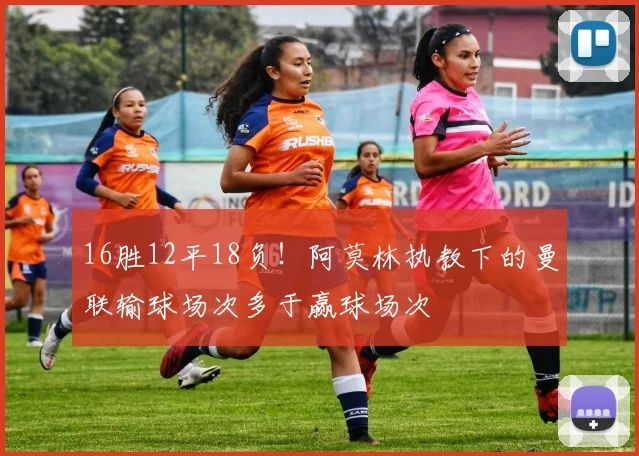 16胜12平18负！阿莫林执教下的曼联输球场次多于赢球场次